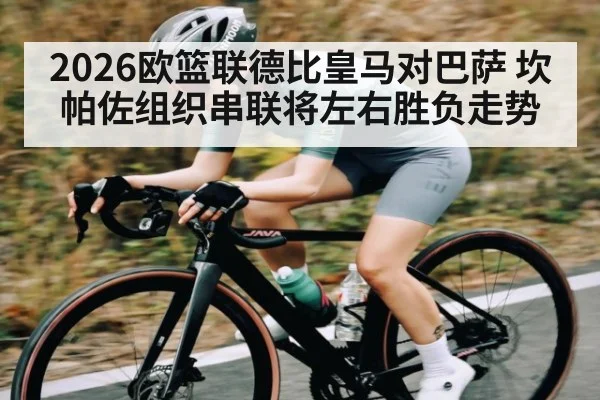 2026欧篮联德比皇马对巴萨 坎帕佐组织串联将左右胜负走势