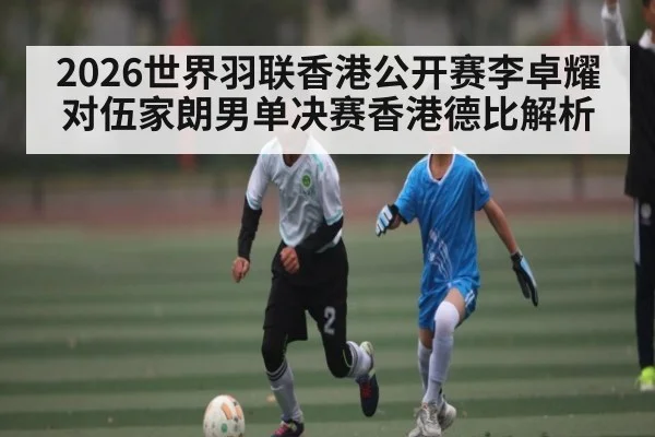 2026世界羽联香港公开赛李卓耀对伍家朗男单决赛香港德比解析